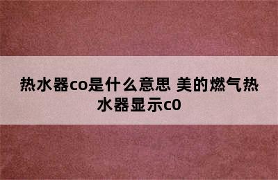 热水器co是什么意思 美的燃气热水器显示c0